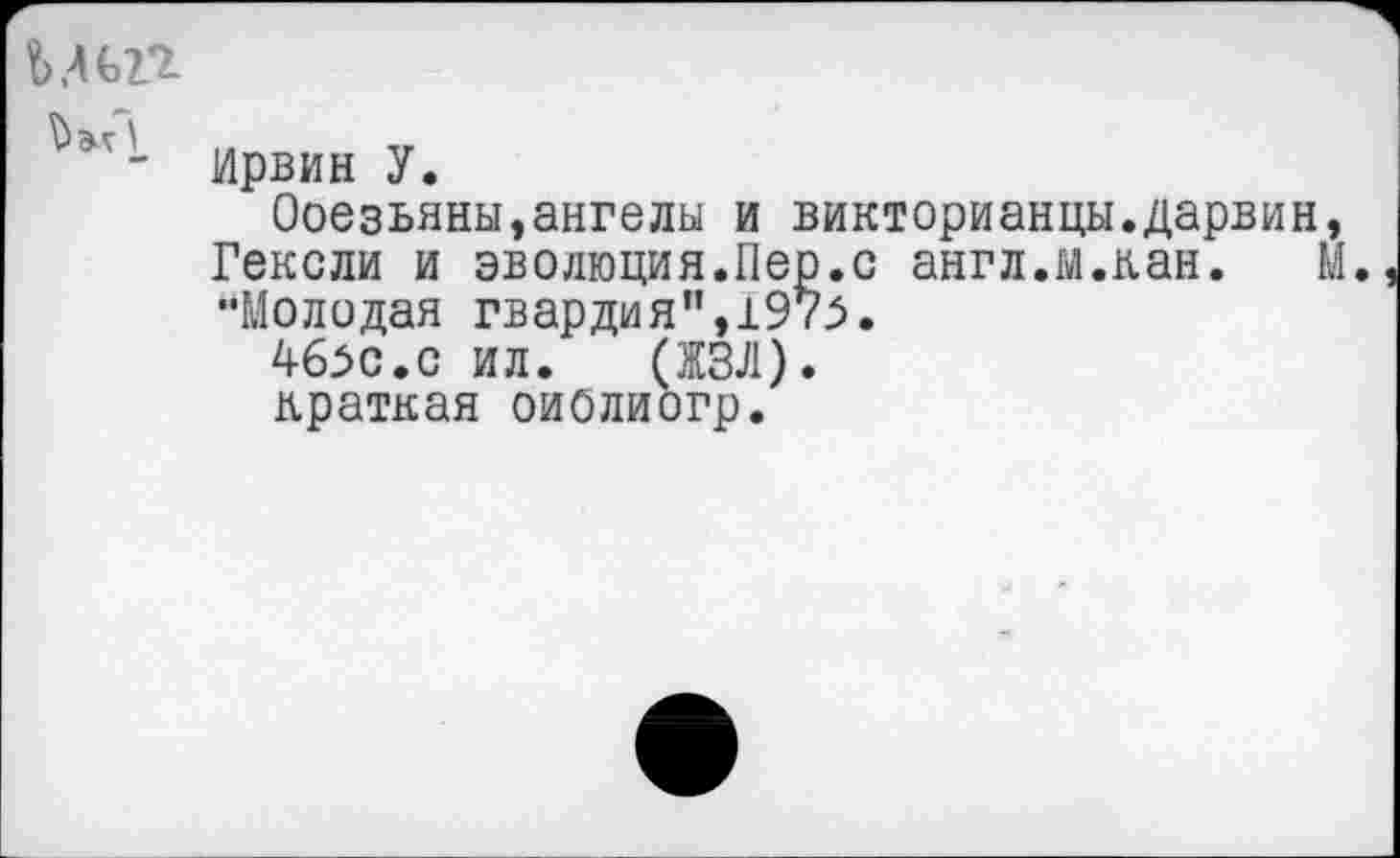 ﻿Ирвин У.
Ооезьяны,ангелы и викторианцы.дарвин Гексли и эволюция.Пер.с англ.й.кан. "Молодая гвардия",1973.
46зс.с ил. (ЖЗЛ).
краткая оиолиогр.